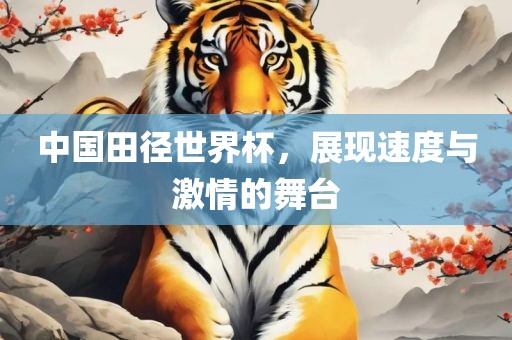 中国田径世界杯，展现速度与激情的舞台
