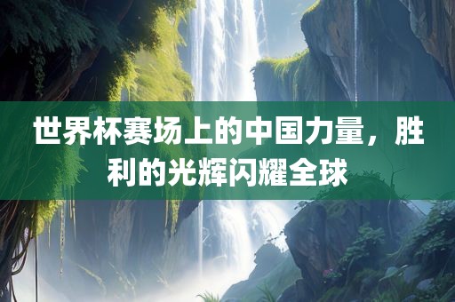 世界杯赛场上的中国力量，胜利的光辉闪耀全球