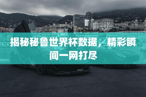 揭秘秘鲁世界杯数据，精彩瞬间一网打尽
