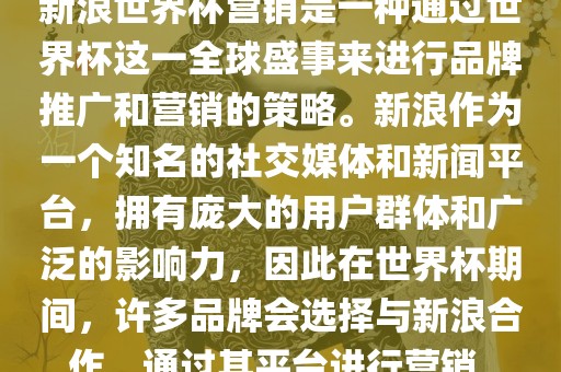 新浪世界杯营销是一种通过世界杯这一全球盛事来进行品牌推广和营销的策略。新浪作为一个知名的社交媒体和新闻平台，拥有庞大的用户群体和广泛的影响力，因此在世界杯期间，许多品牌会选择与新浪合作，通过其平台进行营销。