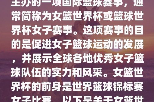 女篮世界杯是国际篮球联合会主办的一项国际篮球赛事，通常简称为女篮世界杯或篮球世界杯女子赛事。这项赛事的目的是促进女子篮球运动的发展，并展示全球各地优秀女子篮球队伍的实力和风采。女篮世界杯的前身是世界篮球锦标赛女子比赛。以下是关于女篮世界杯的一些重要信息