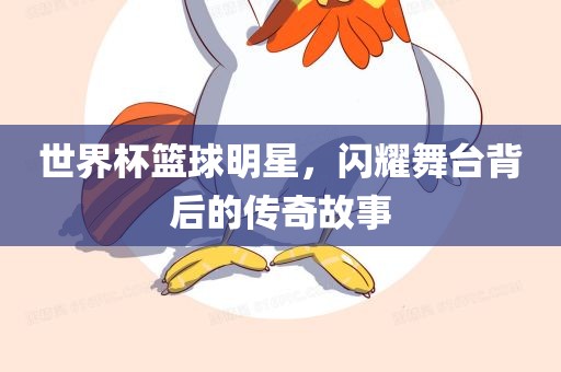 世界杯篮球明星，闪耀舞台背后的传奇故事