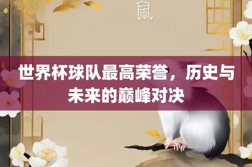 世界杯球队最高荣誉，历史与未来的巅峰对决