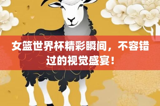 女篮世界杯精彩瞬间，不容错过的视觉盛宴！