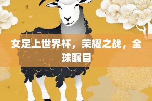 女足上世界杯，荣耀之战，全球瞩目