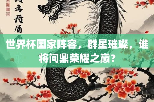 世界杯国家阵容，群星璀璨，谁将问鼎荣耀之巅？